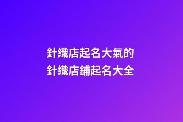 針織店起名大氣的 針織店鋪起名大全-第1張-店鋪起名-玄機派